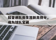 爱游戏APP-超音速队员生涯新高得分，成为球队宝藏的简单介绍