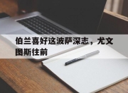 爱游戏在线-关于伯兰喜好这波萨深志，尤文图斯往前的信息