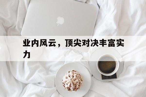 包含业内风云，顶尖对决丰富实力的词条